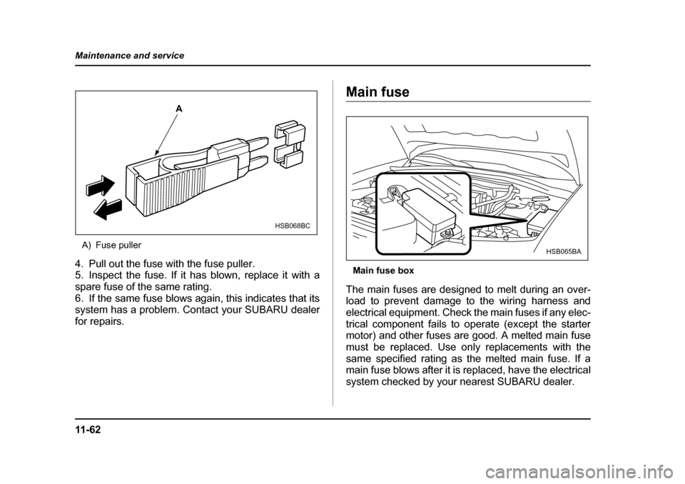 SUBARU FORESTER 2005 SG / 2.G Owners Manual 11 - 6 2
Maintenance and service
A) Fuse puller
4. Pull out the fuse with the fuse puller. 
5. Inspect the fuse. If it has blown, replace it with a
spare fuse of the same rating. 
6. If the same fuse 