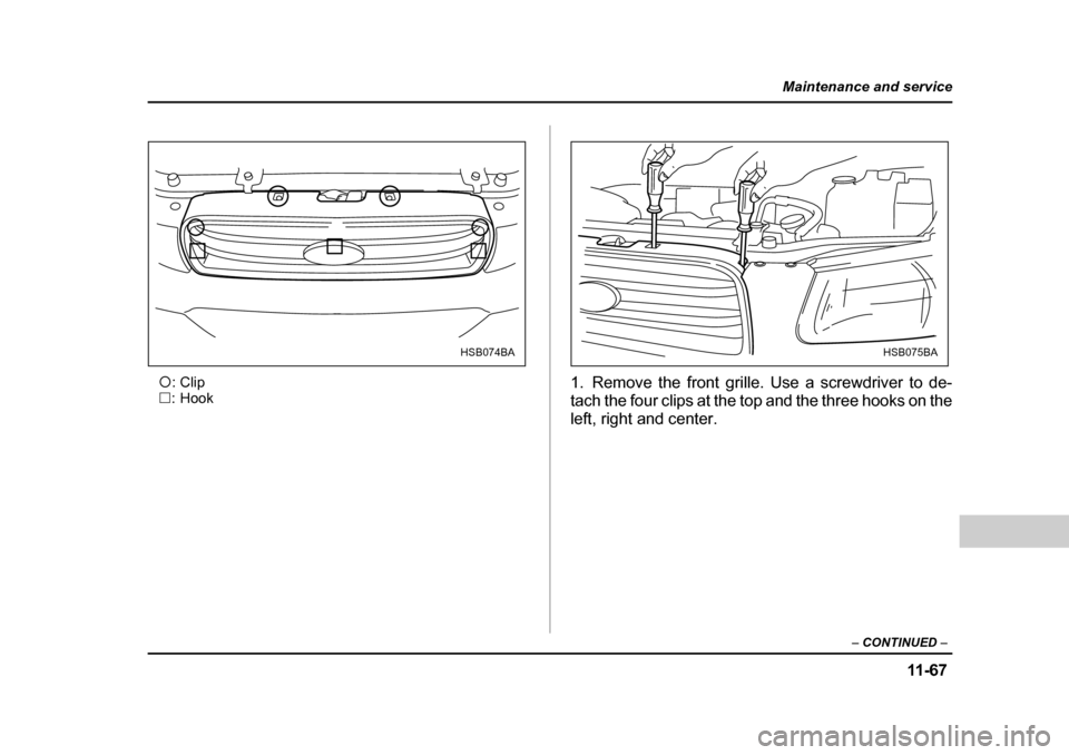 SUBARU FORESTER 2005 SG / 2.G Owners Manual 11 -6 7
Maintenance and service
– CONTINUED  –
�c:Clip
�… : Hook
0
1. Remove the front grille. Use a screwdriver to de- 
tach the four clips at the top and the three hooks on the 
left, right an