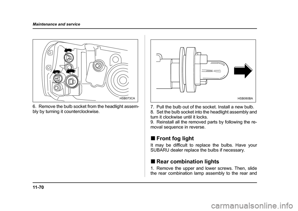 SUBARU FORESTER 2005 SG / 2.G Owners Manual 11 - 7 0
Maintenance and service
6. Remove the bulb socket from the headlight assem- 
bly by turning it counterclockwise.
7. Pull the bulb out of the socket. Install a new bulb. 
8. Set the bulb socke