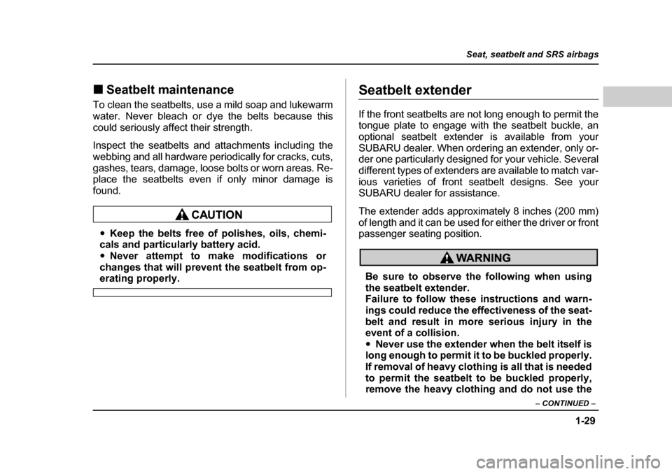 SUBARU FORESTER 2005 SG / 2.G Owners Manual 1-29
Seat, seatbelt and SRS airbags
– CONTINUED  –
�„Seatbelt maintenance
To clean the seatbelts, use a mild soap and lukewarm 
water. Never bleach or dye the belts because this 
could seriously