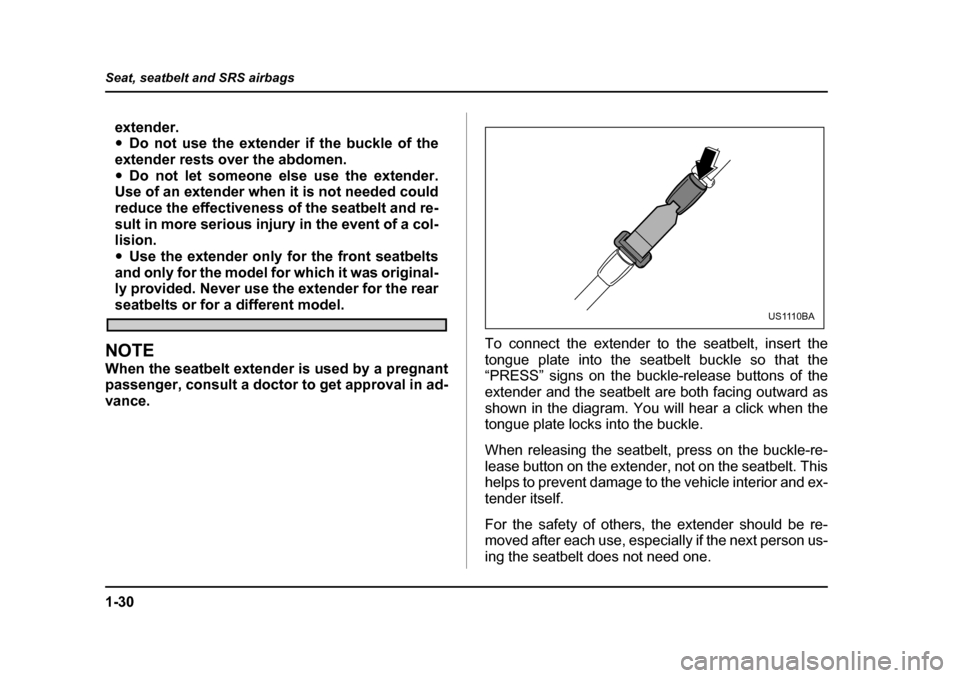 SUBARU FORESTER 2005 SG / 2.G Owners Manual 1-30
Seat, seatbelt and SRS airbags
extender. �y
Do not use the extender if the buckle of the
extender rests over the abdomen. �y Do not let someone else use the extender.
Use of an extender when it i