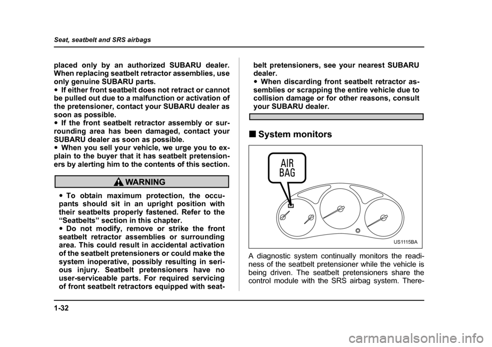 SUBARU FORESTER 2005 SG / 2.G Repair Manual 1-32
Seat, seatbelt and SRS airbags
placed only by an authorized SUBARU dealer. 
When replacing seatbelt retractor assemblies, use
only genuine SUBARU parts. �y
If either front seatbelt does not retra