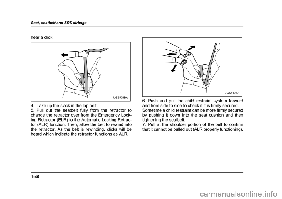 SUBARU FORESTER 2005 SG / 2.G Owners Manual 1-40
Seat, seatbelt and SRS airbags
hear a click. 
4. Take up the slack in the lap belt. 
5. Pull out the seatbelt fully from the retractor to
change the retractor over from the Emergency Lock- 
ing R