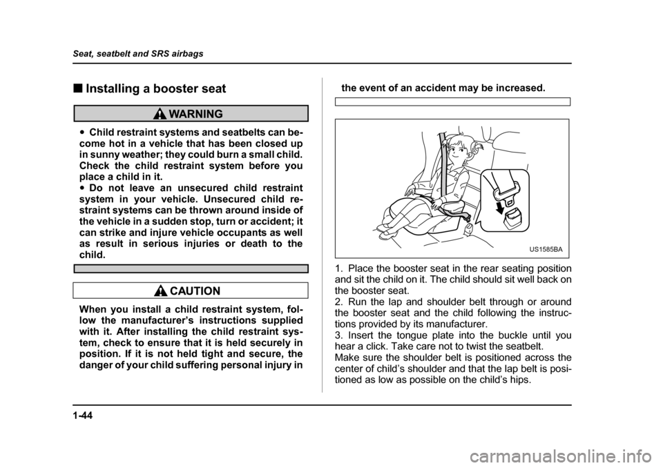 SUBARU FORESTER 2005 SG / 2.G Manual PDF 1-44
Seat, seatbelt and SRS airbags
�„
Installing a booster seat
�yChild restraint systems and seatbelts can be-
come hot in a vehicle that has been closed up 
in sunny weather; they could burn a sm