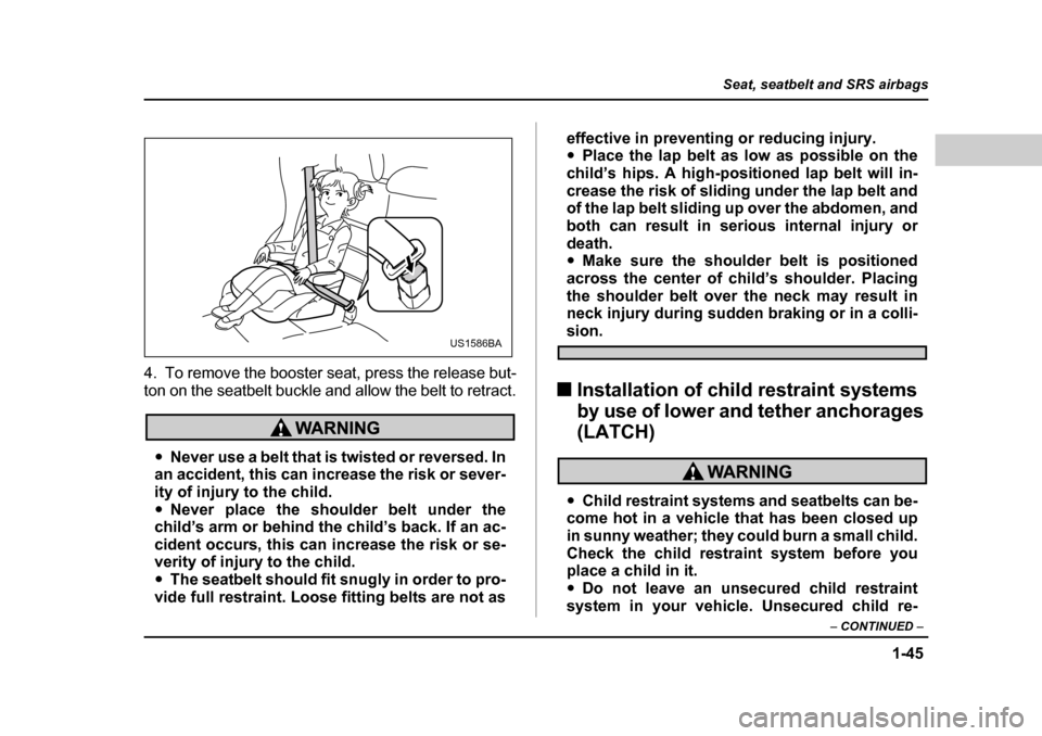 SUBARU FORESTER 2005 SG / 2.G Manual PDF 1-45
Seat, seatbelt and SRS airbags
– CONTINUED  –
4. To remove the booster seat, press the release but- 
ton on the seatbelt buckle and allow the belt to retract.
�yNever use a belt that is twist