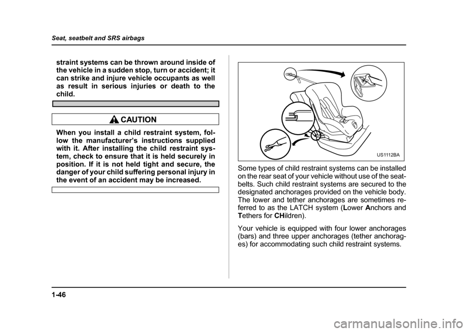 SUBARU FORESTER 2005 SG / 2.G Manual PDF 1-46
Seat, seatbelt and SRS airbags
straint systems can be thrown around inside of 
the vehicle in a sudden stop, turn or accident; it
can strike and injure vehicle occupants as well 
as result in ser