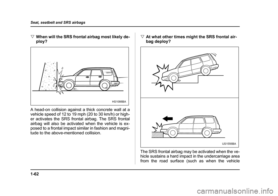 SUBARU FORESTER 2005 SG / 2.G Owners Manual 1-62
Seat, seatbelt and SRS airbags
�V
When will the SRS frontal airbag most likely de- 
ploy?
A head-on collision against a thick concrete wall at a
vehicle speed of 12 to 19 mph (20 to 30 km/h) or h