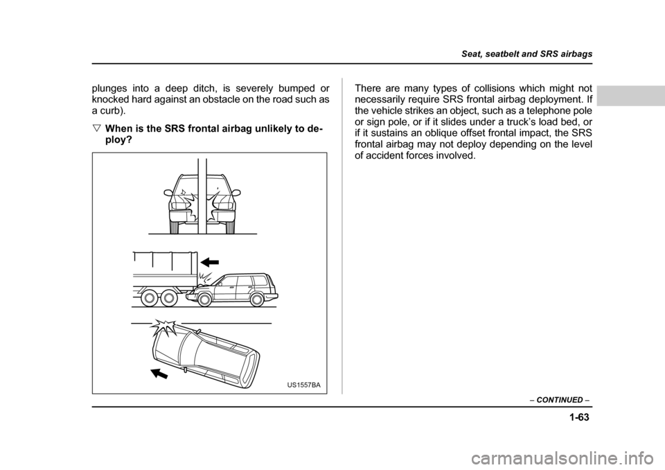SUBARU FORESTER 2005 SG / 2.G Owners Manual 1-63
Seat, seatbelt and SRS airbags
– CONTINUED  –
plunges into a deep ditch, is severely bumped or 
knocked hard against an obstacle on the road such as
a curb). �VWhen is the SRS frontal airbag 