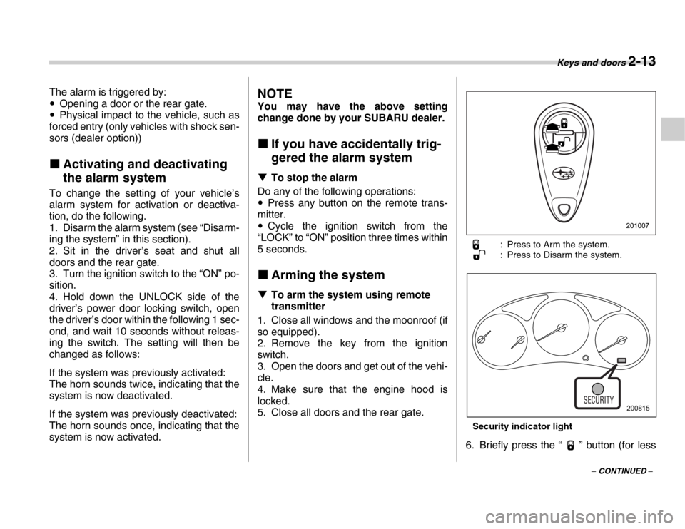 SUBARU FORESTER 2007 SG / 2.G User Guide Keys and doors 2-13
– CONTINUED –
The alarm is triggered by: �y
Opening a door or the rear gate.
�y Physical impact to the vehicle, such as
forced entry (only vehicles with shock sen-
sors (dealer