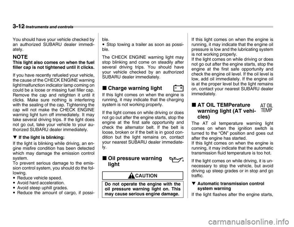 SUBARU FORESTER 2007 SG / 2.G Owners Manual 3-12 Instruments and controls
You should have your vehicle checked by 
an authorized SUBARU dealer immedi- 
ately.
NOTE
This light also comes on when the fuel 
filler cap is not tightened until it cli