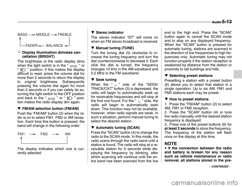 SUBARU FORESTER 2007 SG / 2.G Owners Manual Audio 5-13
– CONTINUED –
�V
Display illumination dimness can- 
cellation (BRIGHT)
The brightness of the radio display dims
when the light switch is in the “ ” or 
“ ” position. If this mak