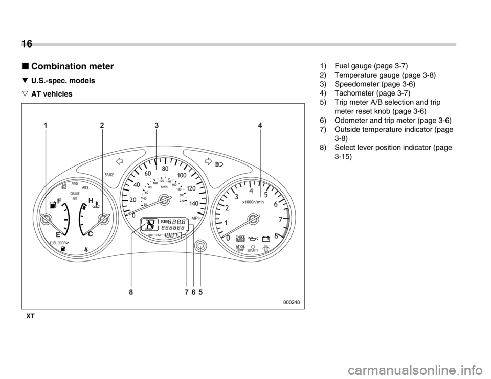 SUBARU FORESTER 2007 SG / 2.G Owners Manual 16 �„Combination meter
�T U.S.-spec. models
�V AT vehicles
XT
000248
123 4 5
86 7
1) Fuel gauge (page 3-7) 
2) Temperature gauge (page 3-8) 
3) Speedometer (page 3-6) 
4) Tachometer (page 3-7) 
5) T