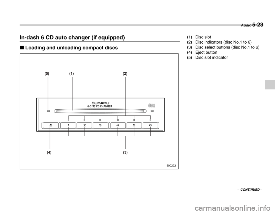 SUBARU FORESTER 2007 SG / 2.G Owners Manual Audio 5-23
–
 CONTINUED –
In-dash 6 CD auto changer (if equipped) �„ Loading and unloading compact discs
(5) (1) (2)
(4) (3)
500222(1) Disc slot 
(2) Disc indicators (disc No.1 to 6) 
(3) Disc s