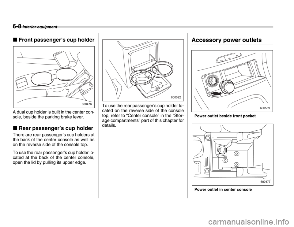 SUBARU FORESTER 2007 SG / 2.G Owners Manual 6-8 Interior equipment
�„Front passenger’s cup holder
A dual cup holder is built in the center con- 
sole, beside the parking brake lever. �„ Rear passenger’s cup holder
There are rear passeng