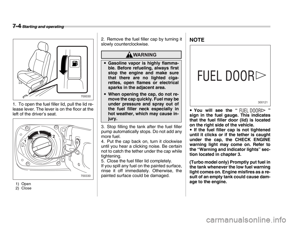 SUBARU FORESTER 2007 SG / 2.G Owners Manual 7-4 Starting and operating
1. To open the fuel filler lid, pull the lid re- 
lease lever. The lever is on the floor at the 
left of the driver’s seat.1) Open 
2) Close 2. Remove the fuel filler cap 