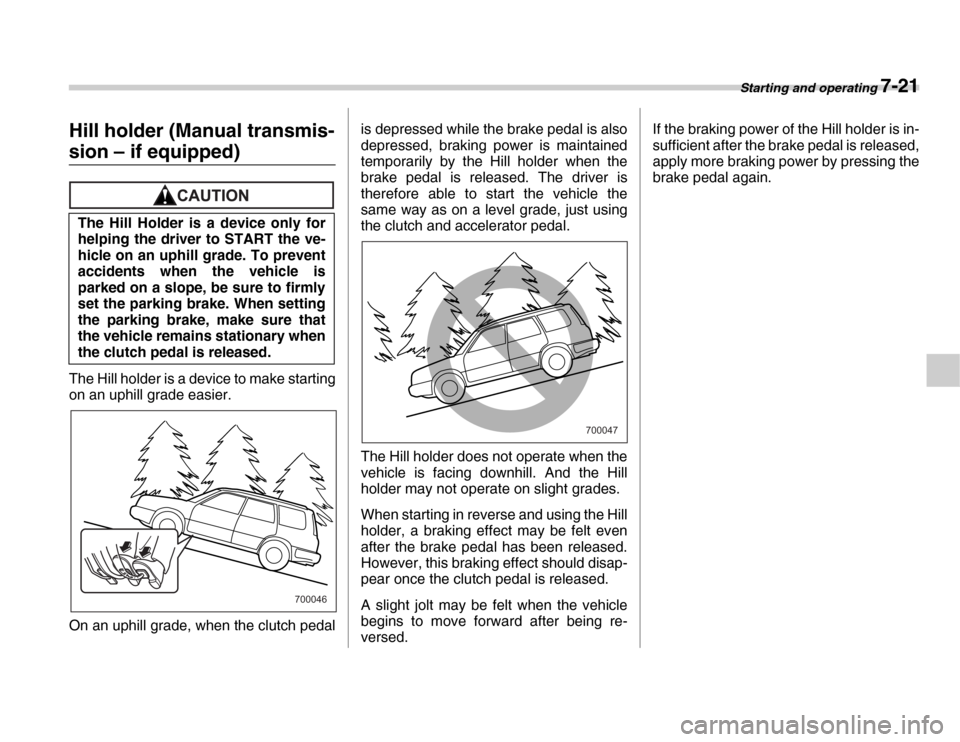 SUBARU FORESTER 2007 SG / 2.G Service Manual Starting and operating 7-21
Hill holder (Manual transmis-
sion – if equipped)
The Hill holder is a device to make starting 
on an uphill grade easier. 
On an uphill grade, when the clutch pedalis de