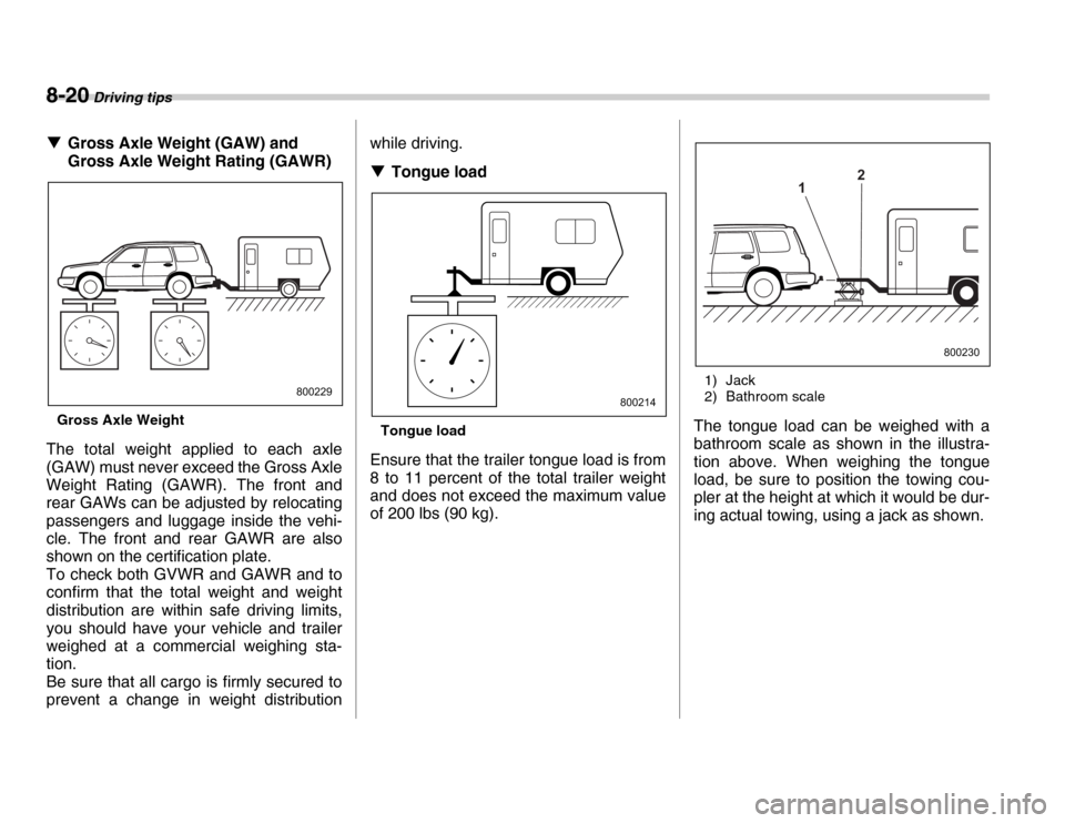 SUBARU FORESTER 2007 SG / 2.G Owners Manual 8-20 Driving tips
�TGross Axle Weight (GAW) and  
Gross Axle Weight Rating (GAWR)
Gross Axle Weight
The total weight applied to each axle
(GAW) must never exceed the Gross Axle 
Weight Rating (GAWR). 