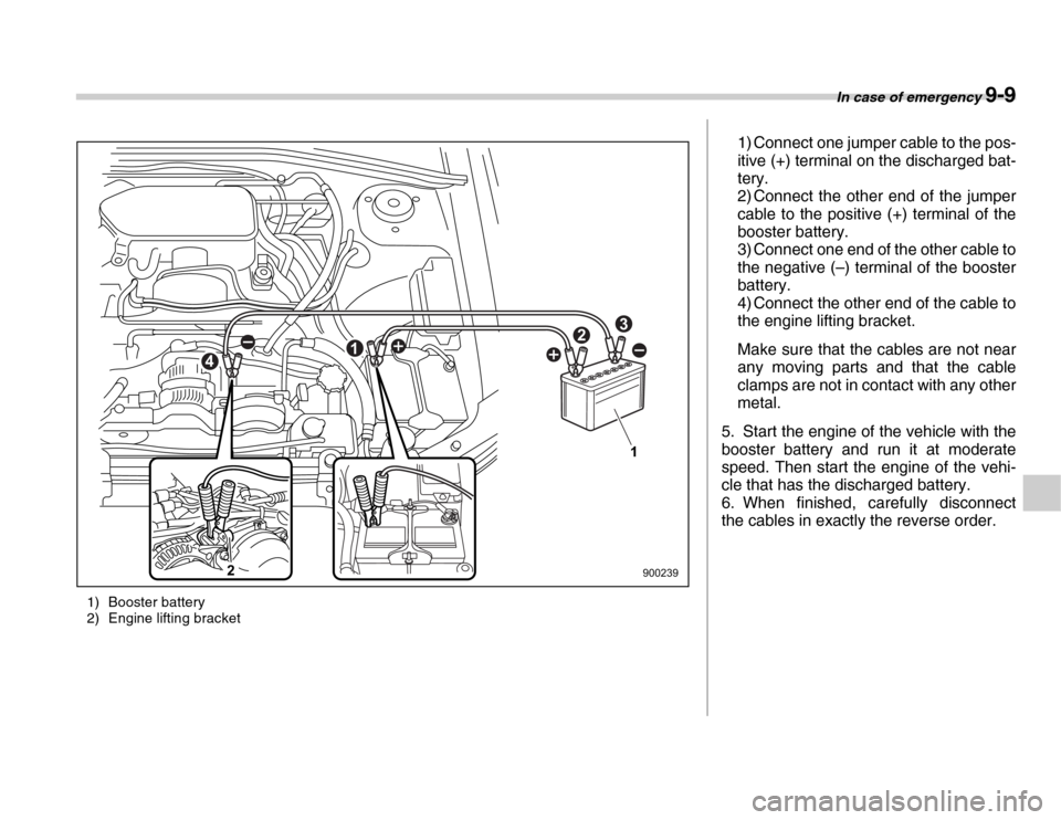 SUBARU FORESTER 2007 SG / 2.G Owners Manual In case of emergency 9-9
1) Booster battery 
2) Engine lifting bracket
12
1
2
3
4
900239 1) Connect one jumper cable to the pos- 
itive (+) terminal on the discharged bat- 
tery. 
2) Connect the other