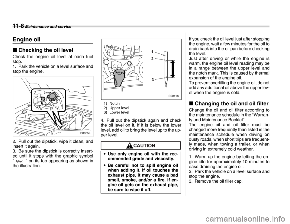 SUBARU FORESTER 2007 SG / 2.G Owners Manual 11 - 8 Maintenance and service
Engine oil �„Checking the oil level
Check the engine oil level at each fuel 
stop. 
1. Park the vehicle on a level surface and 
stop the engine. 
2. Pull out the dipst