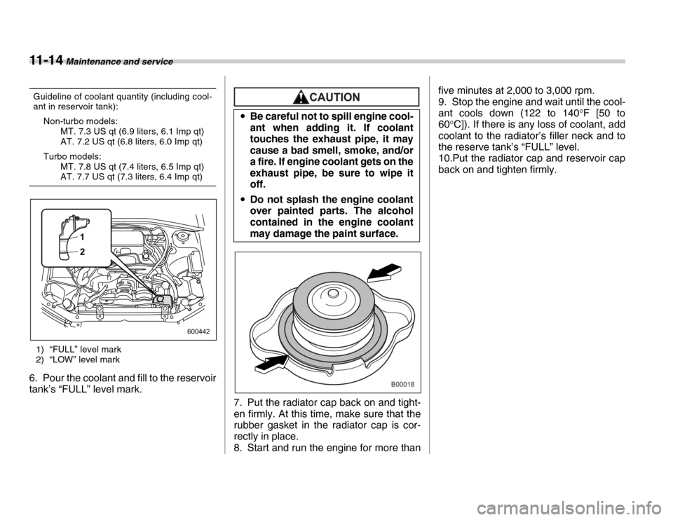 SUBARU FORESTER 2007 SG / 2.G Owners Manual 11 - 1 4 Maintenance and service
Guideline of coolant quantity (including cool- 
ant in reservoir tank):Non-turbo models: MT. 7.3 US qt (6.9 liters, 6.1 Imp qt)
AT. 7.2 US qt (6.8 liters, 6.0 Imp qt)
