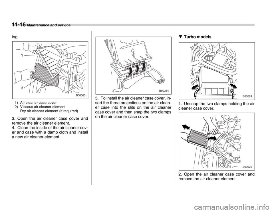 SUBARU FORESTER 2007 SG / 2.G Owners Manual 11 - 1 6 Maintenance and service
ing.1) Air cleaner case cover 
2) Viscous air cleaner element Dry air cleaner element (if required)
3. Open the air cleaner case cover and 
remove the air cleaner elem