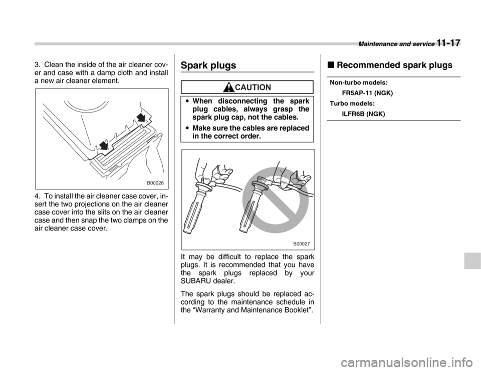 SUBARU FORESTER 2007 SG / 2.G Owners Manual Maintenance and service 11 - 17
3. Clean the inside of the air cleaner cov- 
er and case with a damp cloth and install 
a new air cleaner element. 
4. To install the air cleaner case cover, in- 
sert 