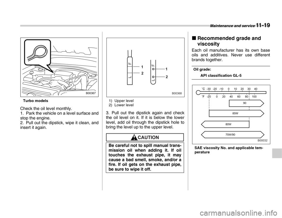 SUBARU FORESTER 2007 SG / 2.G Owners Manual Maintenance and service 11 - 19
Turbo models
Check the oil level monthly. 
1. Park the vehicle on a level surface and 
stop the engine. 
2. Pull out the dipstick, wipe it clean, and 
insert it again. 