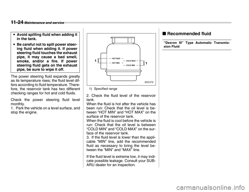 SUBARU FORESTER 2007 SG / 2.G Owners Manual 11 - 2 4 Maintenance and service
The power steering fluid expands greatly 
as its temperature rises; the fluid level dif- 
fers according to fluid temperature. There- 
fore, the reservoir tank has two