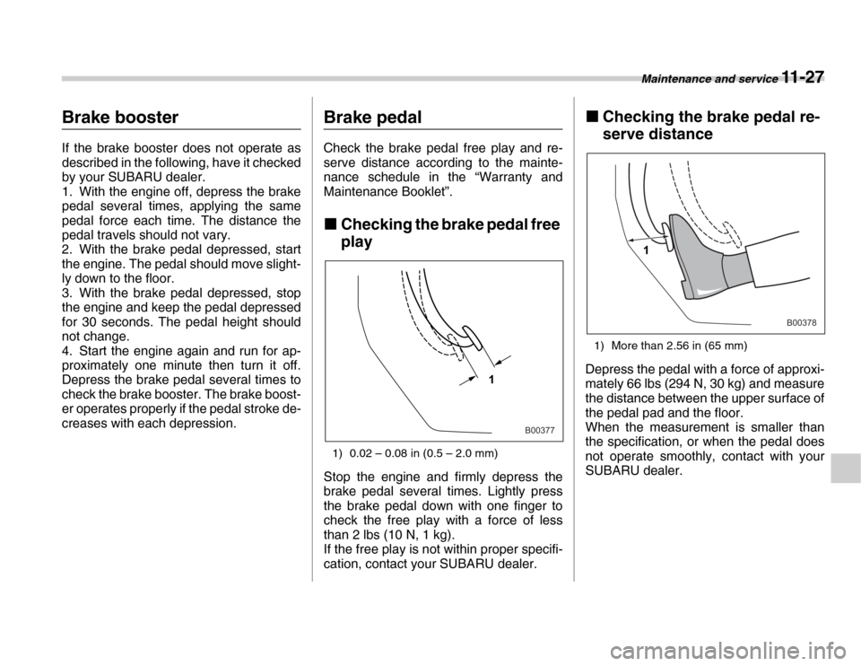 SUBARU FORESTER 2007 SG / 2.G Owners Manual Maintenance and service 11 - 27
Brake booster 
If the brake booster does not operate as 
described in the following, have it checked 
by your SUBARU dealer. 
1. With the engine off, depress the brake 