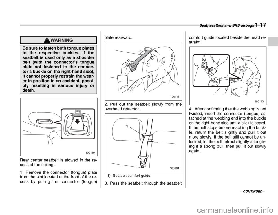 SUBARU FORESTER 2007 SG / 2.G Service Manual Seat, seatbelt and SRS airbags 1-17
– CONTINUED –
0
Rear center seatbelt is stowed in the re- 
cess of the ceiling. 
1. Remove the connector (tongue) plate 
from the slot located at the front of t