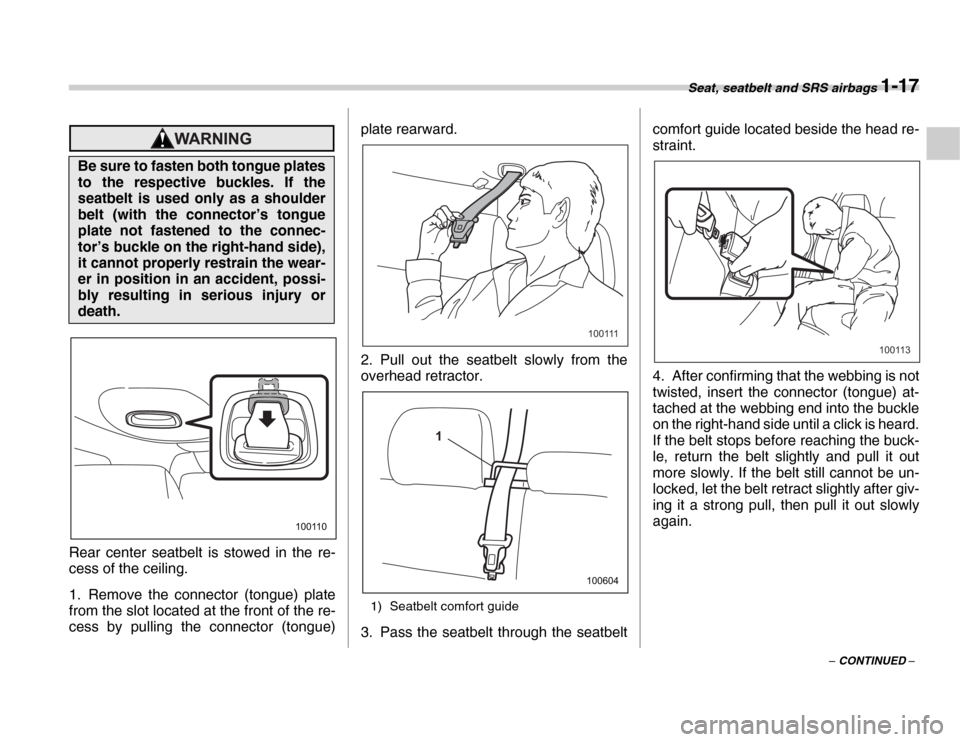 SUBARU FORESTER 2007 SG / 2.G Owners Manual Seat, seatbelt and SRS airbags 1-17
– CONTINUED –
0
Rear center seatbelt is stowed in the re- 
cess of the ceiling. 
1. Remove the connector (tongue) plate 
from the slot located at the front of t