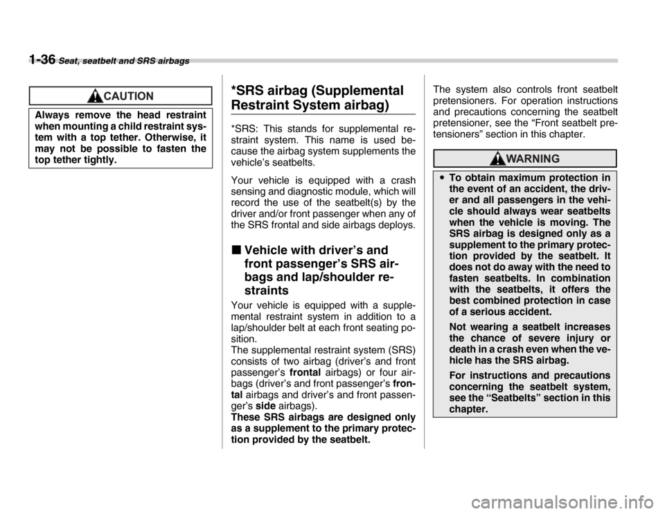 SUBARU FORESTER 2007 SG / 2.G User Guide 1-36 Seat, seatbelt and SRS airbags
*SRS airbag (Supplemental 
Restraint System airbag) 
*SRS: This stands for supplemental re- 
straint system. This name is used be- 
cause the airbag system suppleme