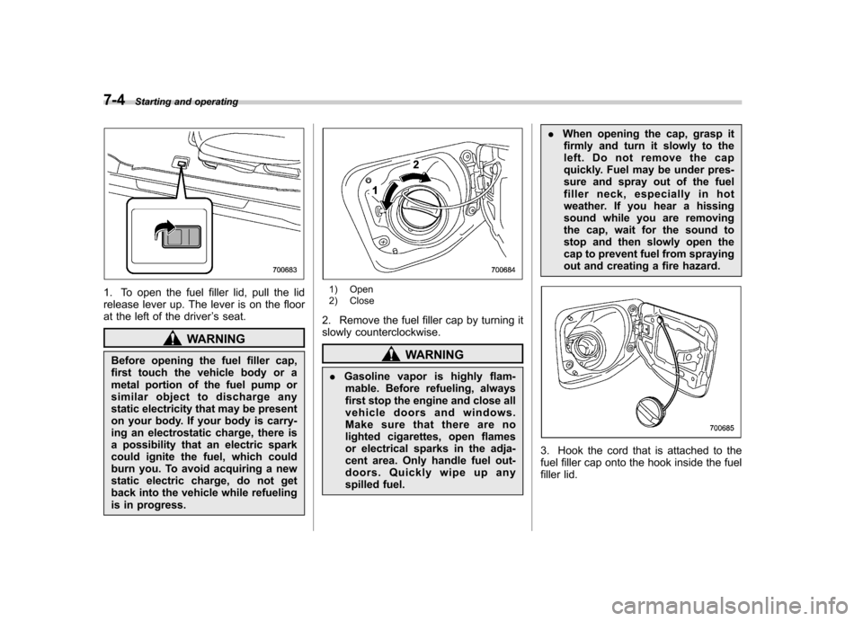 SUBARU FORESTER 2009 SH / 3.G Owners Manual 7-4Starting and operating
1. To open the fuel filler lid, pull the lid 
release lever up. The lever is on the floor
at the left of the driver ’s seat.
WARNING
Before opening the fuel filler cap, 
fi