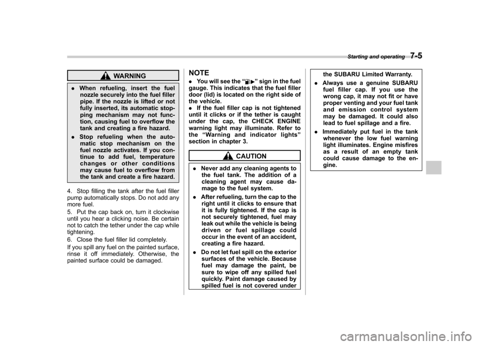 SUBARU FORESTER 2009 SH / 3.G Owners Manual WARNING
. When refueling, insert the fuel
nozzle securely into the fuel filler 
pipe. If the nozzle is lifted or not
fully inserted, its automatic stop-
ping mechanism may not func-
tion, causing fuel