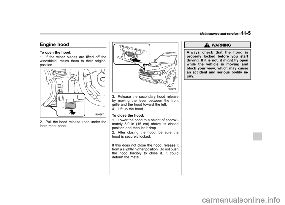 SUBARU FORESTER 2009 SH / 3.G Owners Manual Engine hood 
To open the hood: 
1. If the wiper blades are lifted off the 
windshield, return them to their originalposition.
2. Pull the hood release knob under the 
instrument panel.
3. Release the 