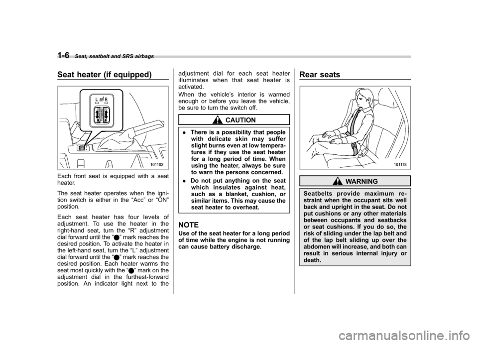 SUBARU FORESTER 2009 SH / 3.G Owners Guide 1-6Seat, seatbelt and SRS airbags
Seat heater (if equipped)
Each front seat is equipped with a seat 
heater. 
The seat heater operates when the igni- 
tion switch is either in the “Acc ”or “ON 