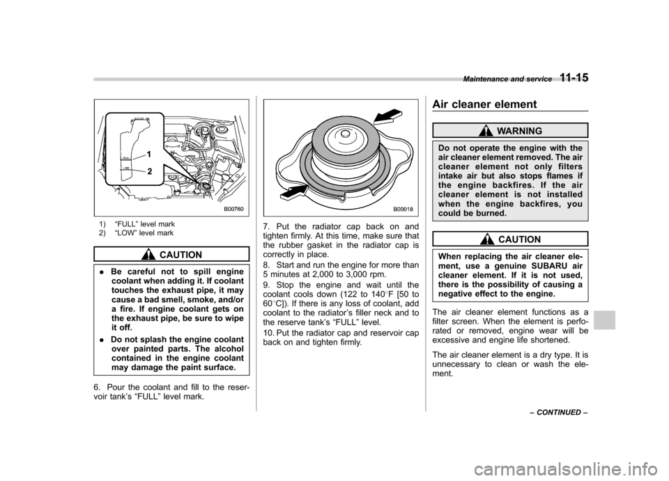 SUBARU FORESTER 2009 SH / 3.G Owners Manual 1)“FULL ”level mark
2) “LOW ”level mark
CAUTION
. Be careful not to spill engine
coolant when adding it. If coolant 
touches the exhaust pipe, it may
cause a bad smell, smoke, and/or
a fire. I
