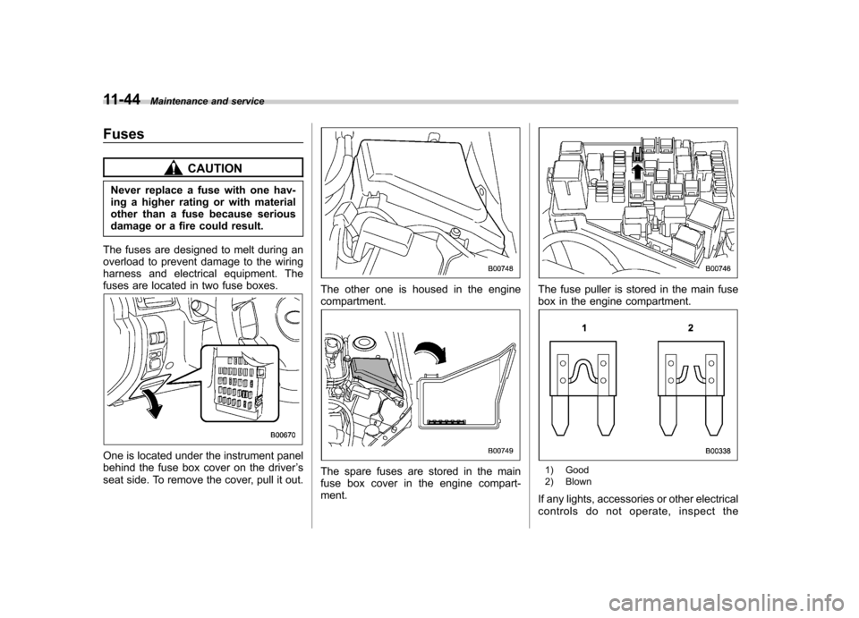 SUBARU FORESTER 2009 SH / 3.G Owners Manual 11-44Maintenance and service
Fuses
CAUTION
Never replace a fuse with one hav- 
ing a higher rating or with material
other than a fuse because serious
damage or a fire could result.
The fuses are desig