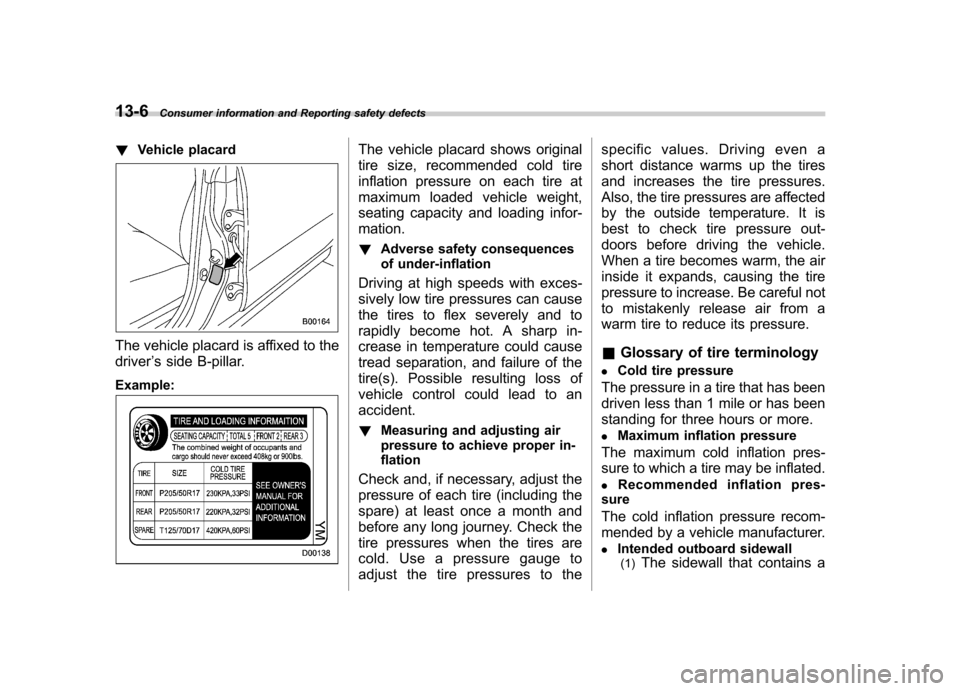SUBARU FORESTER 2009 SH / 3.G Owners Manual 13-6Consumer information and Reporting safety defects
! Vehicle placard
The vehicle placard is affixed to the driver ’s side B-pillar.
Example:
The vehicle placard shows original 
tire size, recomme