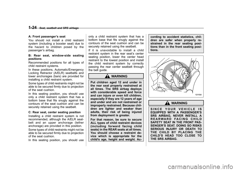 SUBARU FORESTER 2009 SH / 3.G Owners Manual 1-24Seat, seatbelt and SRS airbags
A: Front passenger ’s seat
You should not install a child restraint 
system (including a booster seat) due to
the hazard to children posed by thepassenger ’s air
