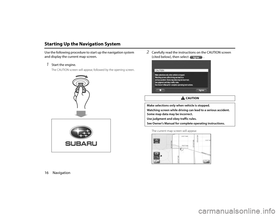 SUBARU FORESTER 2010 SH / 3.G Navigation Manual 16 NavigationStarting Up the Navigation SystemUse the following procedure to start up the navigation system 
and display the current map screen.1
Start the engine.The CAUTION screen will appear, follo