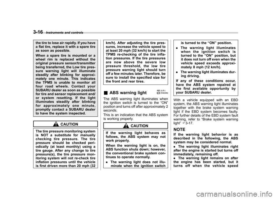 SUBARU FORESTER 2010 SH / 3.G Owners Manual 3-16Instruments and controls
the tire to lose air rapidly. If you have 
a flat tire, replace it with a spare tire
as soon as possible. 
When a spare tire is mounted or a 
wheel rim is replaced without