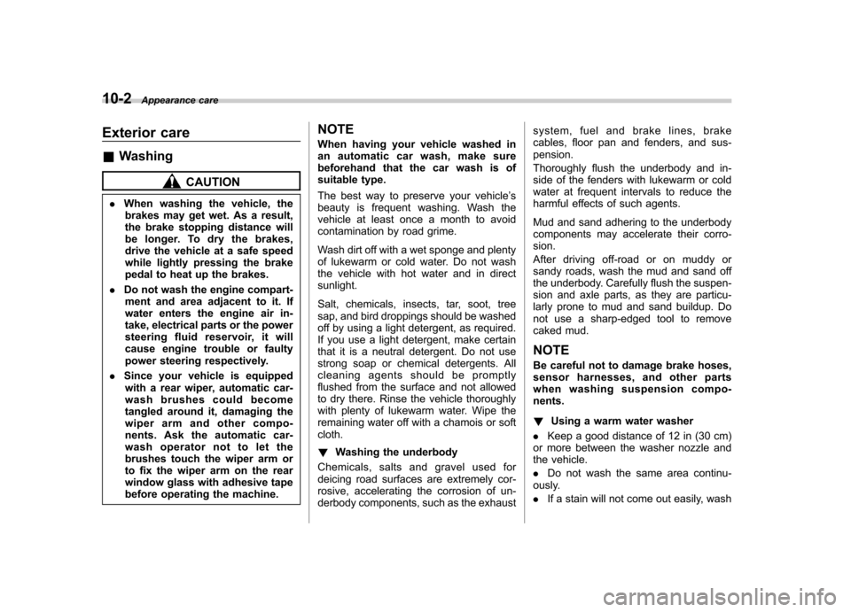 SUBARU FORESTER 2010 SH / 3.G Owners Manual 10-2Appearance care
Exterior care &Washing
CAUTION
. When washing the vehicle, the
brakes may get wet. As a result, 
the brake stopping distance will 
be longer. To dry the brakes,
drive the vehicle a