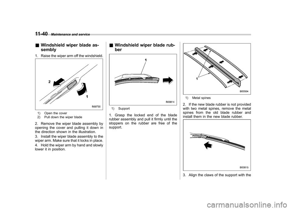 SUBARU FORESTER 2010 SH / 3.G Owners Manual 11-40Maintenance and service
& Windshield wiper blade as- sembly
1. Raise the wiper arm off the windshield.
1) Open the cover 
2) Pull down the wiper blade
2. Remove the wiper blade assembly by 
openi