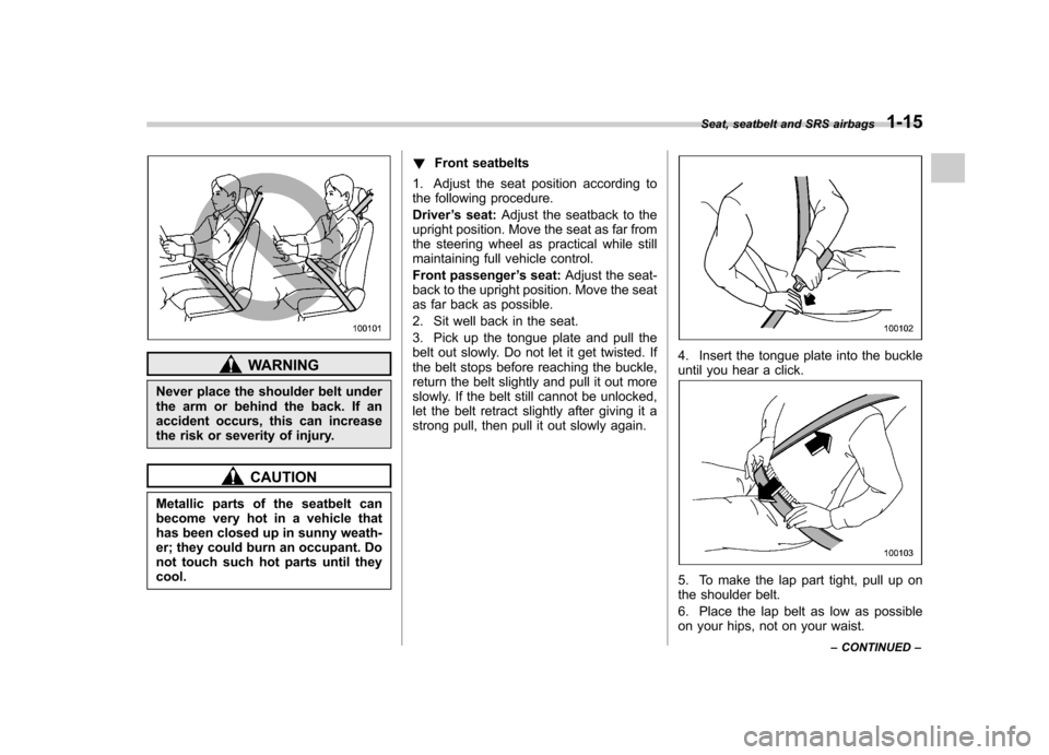 SUBARU FORESTER 2010 SH / 3.G Owners Manual WARNING
Never place the shoulder belt under 
the arm or behind the back. If an
accident occurs, this can increase
the risk or severity of injury.
CAUTION
Metallic parts of the seatbelt can 
become ver