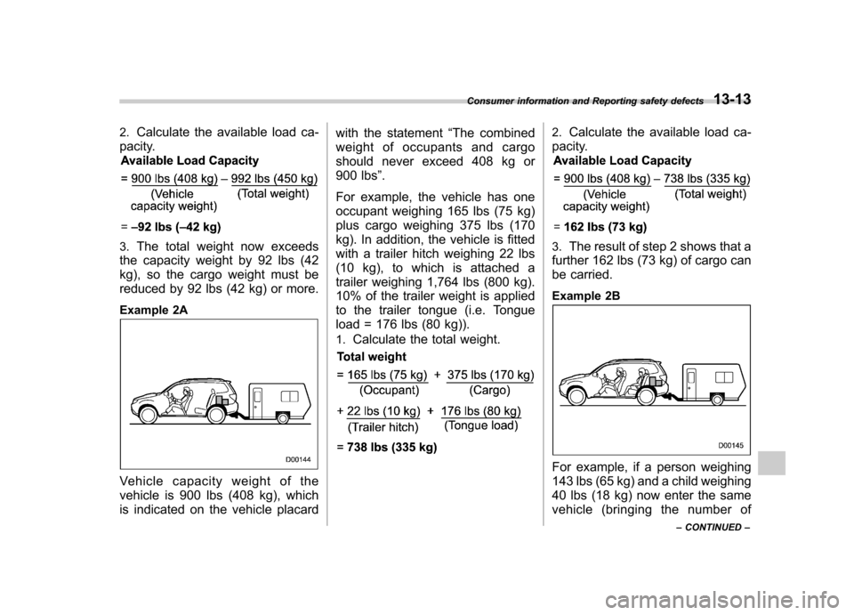 SUBARU FORESTER 2010 SH / 3.G Owners Manual 2.Calculate the available load ca-
pacity.
3. The total weight now exceeds
the capacity weight by 92 lbs (42 
kg), so the cargo weight must be
reduced by 92 lbs (42 kg) or more. 
Example 2A
Vehicle ca