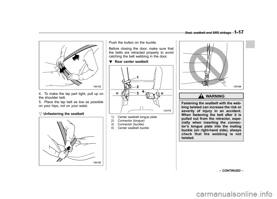 SUBARU FORESTER 2010 SH / 3.G Owners Guide 4. To make the lap part tight, pull up on 
the shoulder belt. 
5. Place the lap belt as low as possible 
on your hips, not on your waist. !Unfastening the seatbelt
Push the button on the buckle. 
Befo