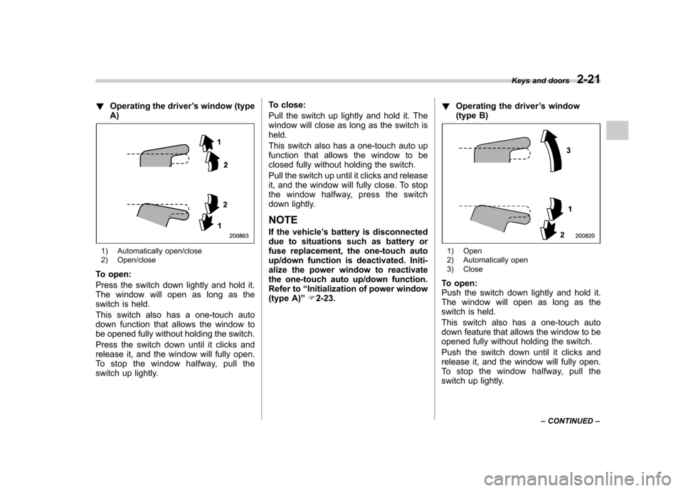 SUBARU FORESTER 2011 SH / 3.G Owners Manual !Operating the driver ’s window (type
A)
1) Automatically open/close 
2) Open/close
To open: 
Press the switch down lightly and hold it. 
The window will open as long as the 
switch is held. 
This s