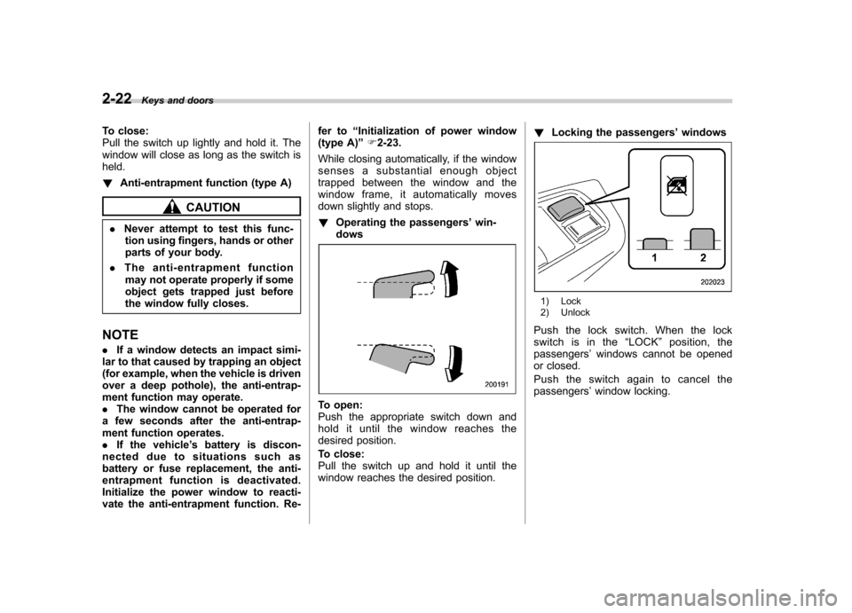 SUBARU FORESTER 2011 SH / 3.G Owners Manual 2-22Keys and doors
To close: 
Pull the switch up lightly and hold it. The
window will close as long as the switch isheld. !Anti-entrapment function (type A)
CAUTION
. Never attempt to test this func-
