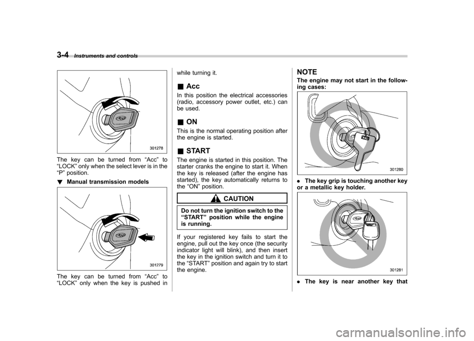 SUBARU FORESTER 2011 SH / 3.G Owners Manual 3-4Instruments and controls
The key can be turned from “Acc ”to
“ LOCK ”only when the select lever is in the
“ P ”position.
! Manual transmission models
The key can be turned from “Acc �